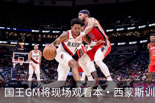 国王GM将现场观看本·西蒙斯训练 后者是国王重点关注对象