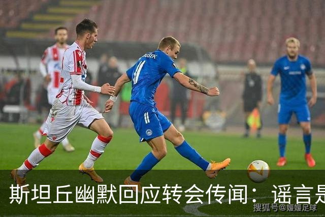 斯坦丘幽默回应转会传闻：谣言是我回国的“老朋友