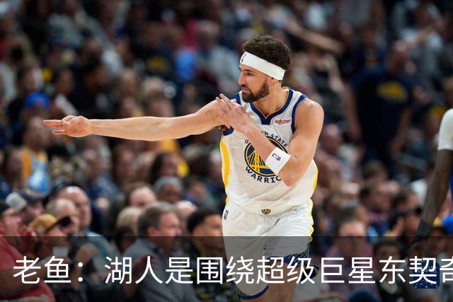 老鱼：湖人是围绕超级巨星东契奇打造的，不用对老詹离开感到恐惧